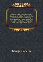 Conclins` New River Guide, Or, a Gazetteer of All the Towns On the Western Waters: Containing Sketches of the Cities, Towns, and Countries Bordering . : Together with Their Population, Prod