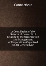 A Compilation of the Statutes of Connecticut Relating to the Organization and Management of Corporations Organized Under General Law