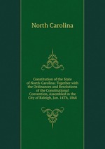 Constitution of the State of North-Carolina: Together with the Ordinances and Resolutions of the Constitutional Convention, Assembled in the City of Raleigh, Jan. 14Th, 1868