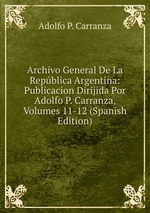 Archivo General De La Repblica Argentina: Publicacion Dirijida Por Adolfo P. Carranza, Volumes 11-12 (Spanish Edition)