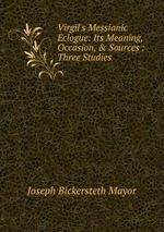 Virgil`s Messianic Eclogue: Its Meaning, Occasion, & Sources : Three Studies
