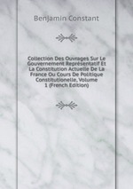 Collection Des Ouvrages Sur Le Gouvernement Reprsentatif Et La Constitution Actuelle De La France Ou Cours De Politique Constitutionelle, Volume 1 (French Edition)