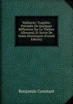 Wallstein: Tragdie; Prcde De Quelques Rflexions Sur Le Thtre Allemand, Et Suivie De Notes Histoirques (French Edition)