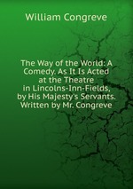 The Way of the World: A Comedy. As It Is Acted at the Theatre in Lincolns-Inn-Fields, by His Majesty`s Servants. Written by Mr. Congreve