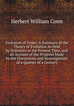 Evolution of Today: A Summary of the Theory of Evolution As Held by Scientists at the Present Time, and an Account of the Progress Made by the Discussions and Investigations of a Quarter of a Century