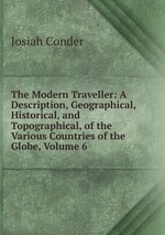 The Modern Traveller: A Description, Geographical, Historical, and Topographical, of the Various Countries of the Globe, Volume 6