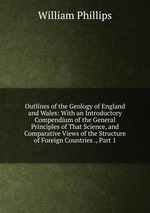 Outlines of the Geology of England and Wales: With an Introductory Compendium of the General Principles of That Science, and Comparative Views of the Structure of Foreign Countries ., Part 1
