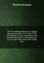 The Proceedings Relative to Calling the Conventions of 1776 and 1790: The Minutes of the Convention That Formed the Present Constitution of . of 1776 and 1790, and a View of the Proc