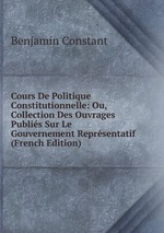 Cours De Politique Constitutionnelle: Ou, Collection Des Ouvrages Publis Sur Le Gouvernement Reprsentatif (French Edition)