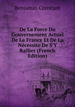 De La Force Du Gouvernement Actuel De La France Et De La Ncessite De S`Y Rallier (French Edition)