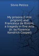 My prisons (I mie prigioni) and Francesca de Rimini, a tragedy in five acts (tr. by Florence Kendrick Cooper)