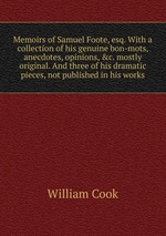 Memoirs of Samuel Foote, esq. With a collection of his genuine bon-mots, anecdotes, opinions, &c. mostly original. And three of his dramatic pieces, not published in his works