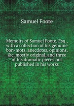 Memoirs of Samuel Foote, Esq., with a collection of his genuine bon-mots, anecdotes, opinions, &c. mostly original, and three of his dramatic pieces not published in his works