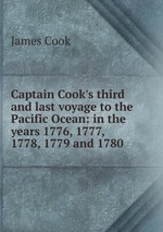 Captain Cook`s third and last voyage to the Pacific Ocean: in the years 1776, 1777, 1778, 1779 and 1780