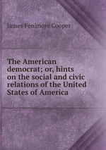 The American democrat; or, hints on the social and civic relations of the United States of America