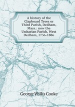 A history of the Clapboard Trees or Third Parish, Dedham, Mass.: now the Unitarian Parish, West Dedham, 1736-1886