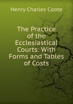 The Practice of the Ecclesiastical Courts: With Forms and Tables of Costs