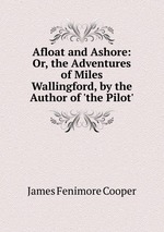 Afloat and Ashore: Or, the Adventures of Miles Wallingford, by the Author of `the Pilot`