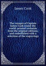 The voyages of Captain James Cook round the world: printed verbatim from the original editions, and embellished with a selection of the engravings