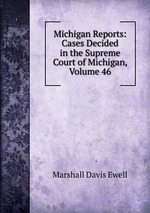 Michigan Reports: Cases Decided in the Supreme Court of Michigan, Volume 46