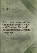 A German Conversation-Grammar: Being a New and Practical Method of Learning the German Language