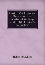 Ruskin On Pictures: Turner at the National Gallery and in Mr. Ruskin`s Collection