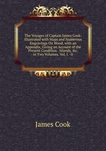 The Voyages of Captain James Cook: Illustrated with Maps and Numerous Engravings On Wood. with an Appendix, Giving an Account of the Present Condition . Islands, &c. in Two Volumes. Vol. I. -Ii