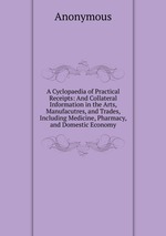 A Cyclopaedia of Practical Receipts: And Collateral Information in the Arts, Manufacutres, and Trades, Including Medicine, Pharmacy, and Domestic Economy