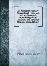 An Archaic Dictionary: Biographical, Historical, and Mythological; from the Egyptian, Assyrian, and Etruscan Monuments and Papyri