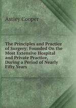 The Principles and Practice of Surgery: Founded On the Most Extensive Hospital and Private Practice, During a Period of Nearly Fifty Years