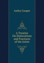 A Treatise On Dislocations, and Fractures of the Joints