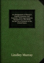 An Abridgement of Murray`s English Grammar and Exercises: With Improvements Designed As a Text Book for the Use of Schools in the United States