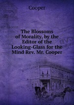 The Blossoms of Morality, by the Editor of the Looking-Glass for the Mind Rev. Mr. Cooper