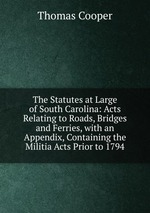 The Statutes at Large of South Carolina: Acts Relating to Roads, Bridges and Ferries, with an Appendix, Containing the Militia Acts Prior to 1794