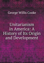 Unitarianism in America: A History of Its Origin and Development