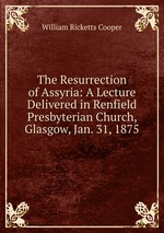 The Resurrection of Assyria: A Lecture Delivered in Renfield Presbyterian Church, Glasgow, Jan. 31, 1875