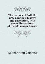 The manors of Suffolk; notes on their history and devolution, with some illustrations of the old manor houses