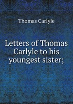 Letters of Thomas Carlyle to his youngest sister;