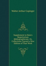 Supplement to Hain`s Repertorium Bibliographicum: Or, Collections Toward a New Edition of That Work