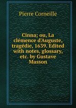 Cinna; ou, La clmence d`Auguste, tragdie, 1639. Edited with notes, glossary, etc. by Gustave Masson