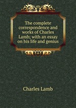 The complete correspondence and works of Charles Lamb; with an essay on his life and genius