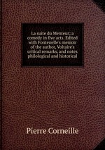 La suite du Menteur; a comedy in five acts. Edited with Fontenelle`s memoir of the author, Voltaire`s critical remarks, and notes philological and historical