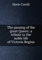 The passing of the great Queen. A tribute to the noble life of Victoria Regina