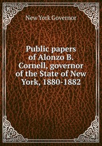 Public papers of Alonzo B. Cornell, governor of the State of New York, 1880-1882