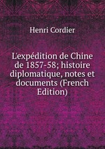 L`expdition de Chine de 1857-58; histoire diplomatique, notes et documents (French Edition)