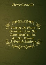 Thatre De Pierre Corneille,: Avec Des Commentaires, &c. &c. &c, Volume 5 (French Edition)