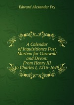 A Calendar of Inquisitiones Post Mortem for Cornwall and Devon: From Henry III to Charles I, 1216-1649