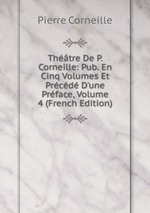 Thtre De P. Corneille: Pub. En Cinq Volumes Et Prcd D`une Prface, Volume 4 (French Edition)