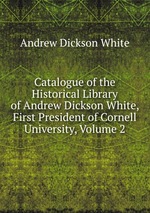 Catalogue of the Historical Library of Andrew Dickson White, First President of Cornell University, Volume 2