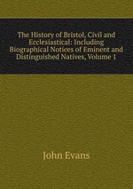 The History of Bristol, Civil and Ecclesiastical: Including Biographical Notices of Eminent and Distinguished Natives, Volume 1